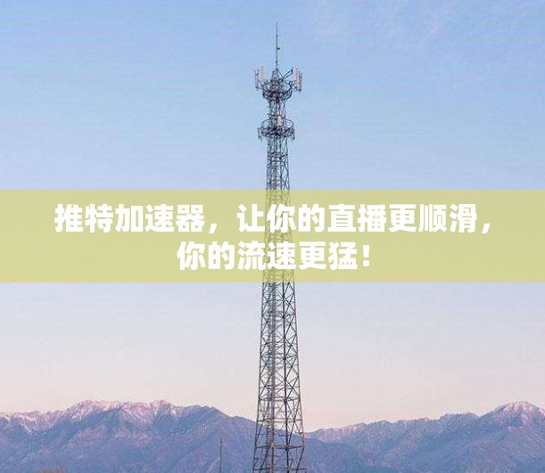 推特加速器，让你的直播更顺滑，你的流速更猛！