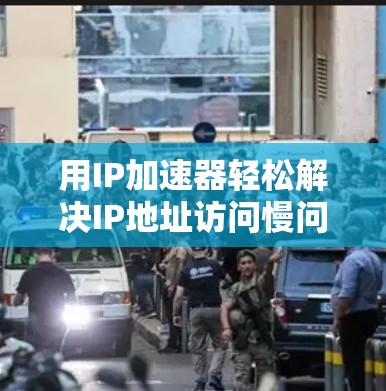 用IP加速器轻松解决IP地址访问慢问题，无限免费，让你的网络世界更精彩