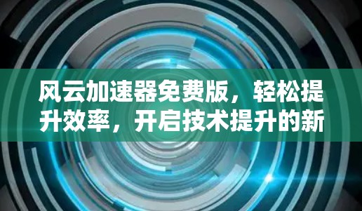 风云加速器免费版,轻松提升效率,开启技术提升的新篇章