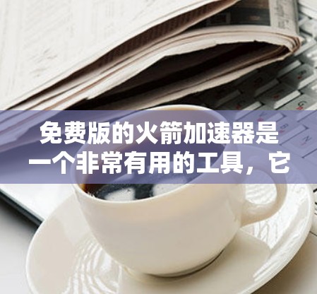 免费版的火箭加速器是一个非常有用的工具，它可以帮助你更好地理解火箭的结构和飞行原理。然而，选择合适的免费版工具需要谨慎，因为一些工具可能存在限制或不合法内容。以下是一步步的建议