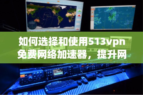 如何选择和使用513vpn免费网络加速器,提升网络性能