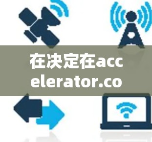 在决定在accelerator.com购买永久免费版还是付费版时,可以按照以下步骤进行评估