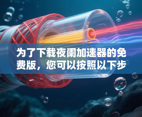 为了下载夜阑加速器的免费版,您可以按照以下步骤操作