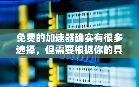 免费的加速器确实有很多选择,但需要根据你的具体需求来选择。以下是一些常见的免费加速器推荐,供你参考