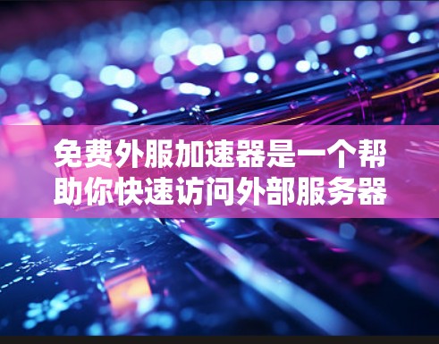 免费外服加速器是一个帮助你快速访问外部服务器的工具，通常用于开发、运维等场景。以下是一些推荐的免费外服加速器