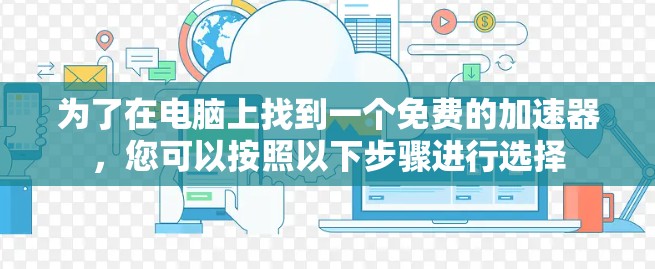 为了在电脑上找到一个免费的加速器,您可以按照以下步骤进行选择