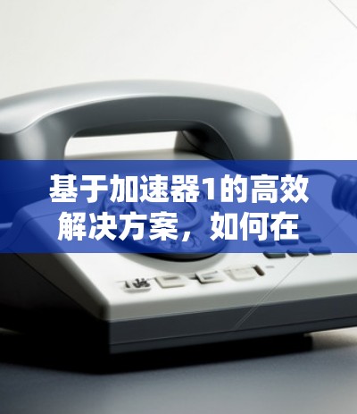 基于加速器1的高效解决方案，如何在时间赛制中脱颖而出