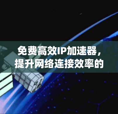 免费高效IP加速器,提升网络连接效率的简单 yet 有效方法
