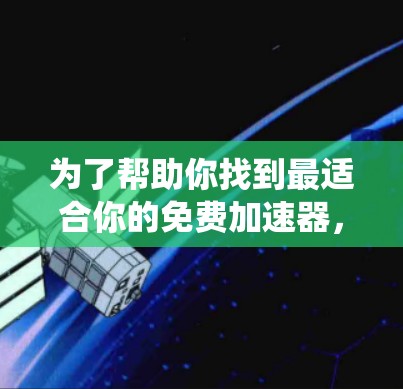 为了帮助你找到最适合你的免费加速器,以下是一个系统化的推荐步骤和最终的推荐