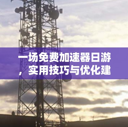 一场免费加速器日游,实用技巧与优化建议