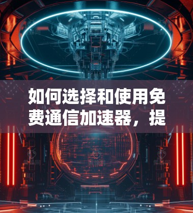 如何选择和使用免费通信加速器,提升效率的关键
