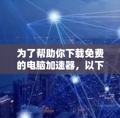 为了帮助你下载免费的电脑加速器，以下是一个有序的指南