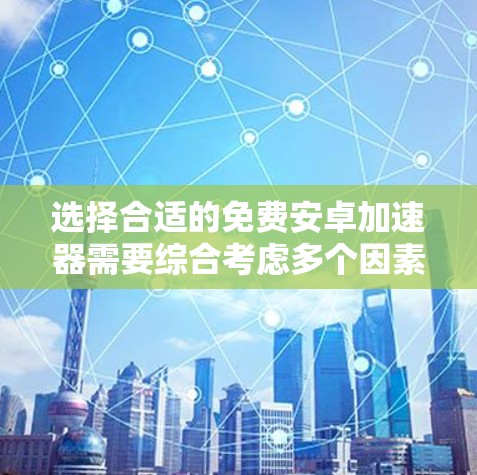 选择合适的免费安卓加速器需要综合考虑多个因素，包括设备类型、需求、速度、功能、用户评价和资源限制。以下是一步步的建议