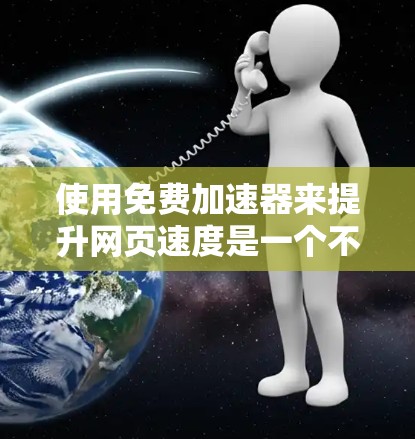 使用免费加速器来提升网页速度是一个不错的选择，但需要仔细考虑其利弊和限制。以下是详细的步骤和建议