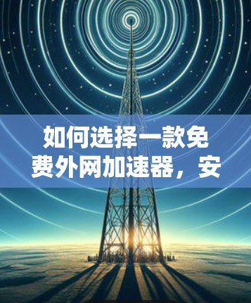 如何选择一款免费外网加速器，安卓版的实用指南