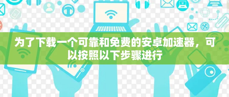 为了下载一个可靠和免费的安卓加速器，可以按照以下步骤进行