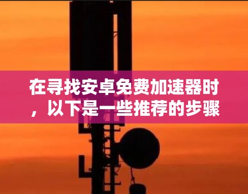 在寻找安卓免费加速器时，以下是一些推荐的步骤和方法
