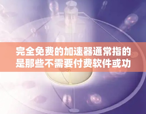 完全免费的加速器通常指的是那些不需要付费软件或功能，但可能需要付费才能获得高级功能或使用功能。以下是一些可能的免费加速器选项，但请注意，完全免费的加速器可能需要付费才能实现某些高级功能或使用更多功能