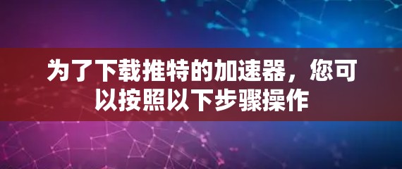 为了下载推特的加速器,您可以按照以下步骤操作