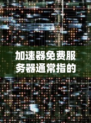 加速器免费服务器通常指的是提供免费在线加速服务的服务器或工具。以下是一些常见的免费服务器和加速器,供您参考