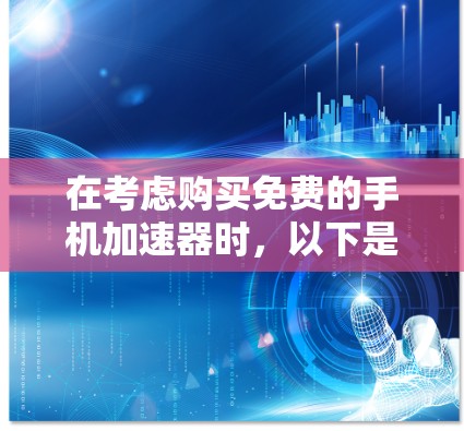 在考虑购买免费的手机加速器时,以下是一个有条理的总结和建议,帮助你做出明智的选择