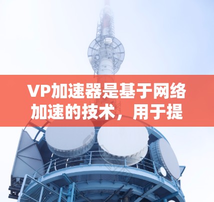 VP加速器是基于网络加速的技术，用于提升视频播放速度。以下是几个免费且功能齐全的VP加速器推荐