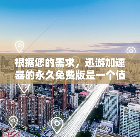 根据您的需求，迅游加速器的永久免费版是一个值得考虑的选择，但必须权衡其功能和潜在的负面影响。以下是基于您的问题的整理和建议