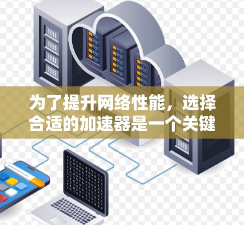 为了提升网络性能，选择合适的加速器是一个关键步骤。虽然加速器可以提高数据传输速度，但它们并不能完全解决所有网络问题。以下是一些关键点和建议