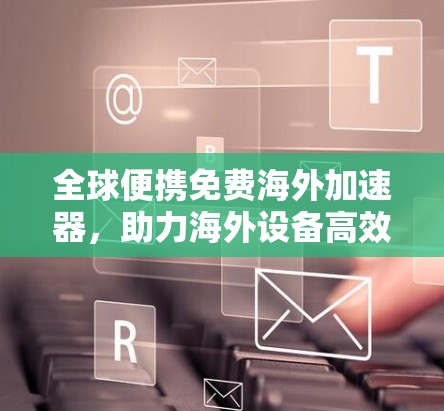 全球便携免费海外加速器,助力海外设备高效传输 全球便携免费海外加速器,助力海外设备高效传输