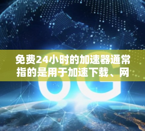 免费24小时的加速器通常指的是用于加速下载、网络连接或其他操作的工具。以下是一些常见的免费加速器应用,它们可以帮助用户快速完成任务或解决问题