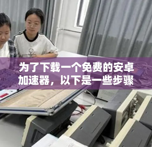 为了下载一个免费的安卓加速器，以下是一些步骤和建议
