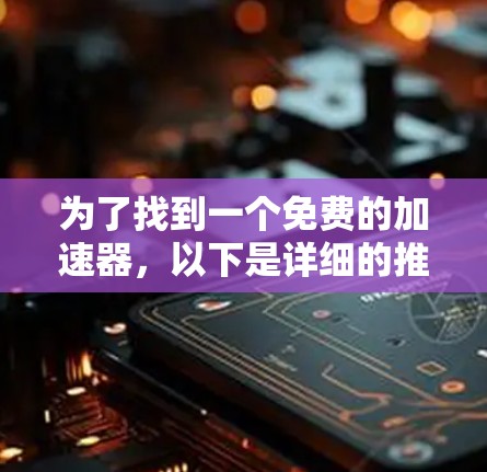 为了找到一个免费的加速器,以下是详细的推荐和分析