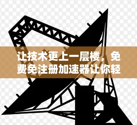 让技术更上一层楼,免费免注册加速器让你轻松提升性能
