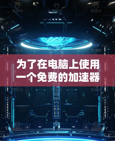 为了在电脑上使用一个免费的加速器,您可以按照以下步骤进行选择和使用