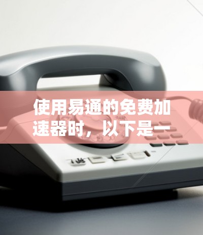 使用易通的免费加速器时，以下是一步步的操作指南