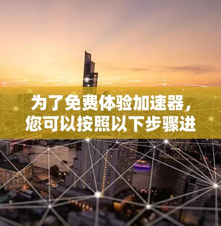 为了免费体验加速器，您可以按照以下步骤进行