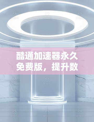 酷通加速器永久免费版，提升数据传输效率的高效解决方案
