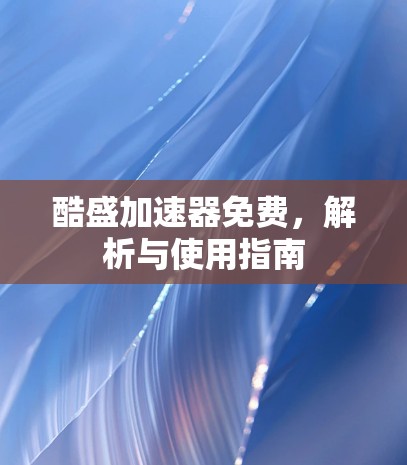 酷盛加速器免费,解析与使用指南