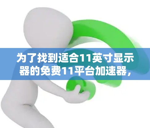 为了找到适合11英寸显示器的免费11平台加速器,您可以按照以下步骤进行