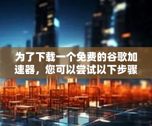 为了下载一个免费的谷歌加速器，您可以尝试以下步骤