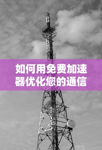 如何用免费加速器优化您的通信网络？免费加速器的作用与使用方法详解
