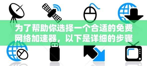 为了帮助你选择一个合适的免费网络加速器,以下是详细的步骤和建议
