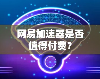 网易加速器是否值得付费?