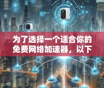 为了选择一个适合你的免费网络加速器,以下是一个结构化的建议