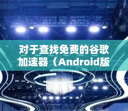 对于查找免费的谷歌加速器(Android版)以下是一些推荐的选项,每个都有其适用场景和功能