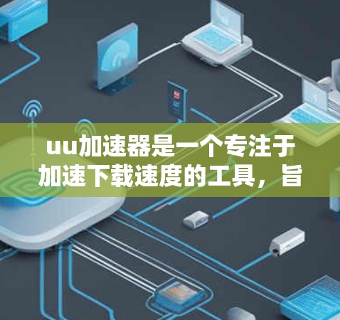 uu加速器是一个专注于加速下载速度的工具，旨在帮助用户在有限的服务器上获得更快的下载速度。以下是对该工具的详细介绍