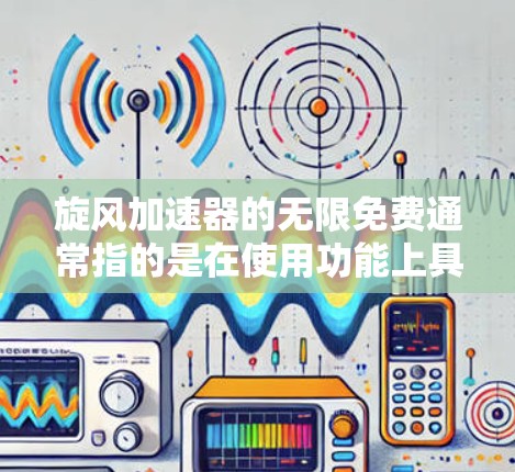 旋风加速器的无限免费通常指的是在使用功能上具备无限的使用时间和无限的资源。具体来说，这可能意味着