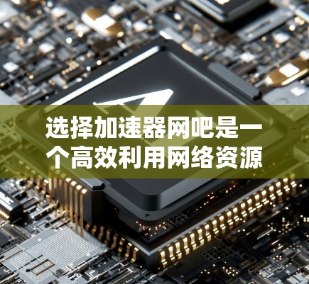 选择加速器网吧是一个高效利用网络资源的策略，尤其适合经常在线或需要快速连接的用户。以下是一个有条理的总结，帮助你做出明智的选择