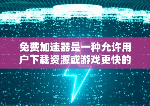 免费加速器是一种允许用户下载资源或游戏更快的工具，通过在线加速器或下载器实现。以下是关于免费加速器的详细信息