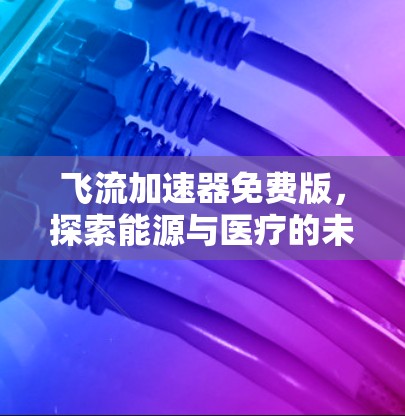 飞流加速器免费版,探索能源与医疗的未来